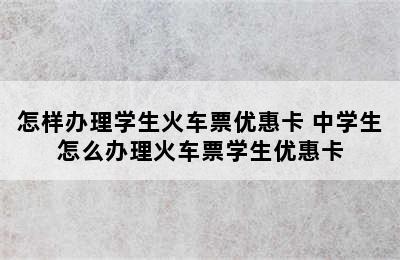 怎样办理学生火车票优惠卡 中学生怎么办理火车票学生优惠卡